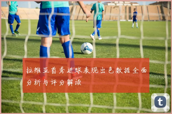 拉维亚首秀进球表现出色数据全面分析与评分解读