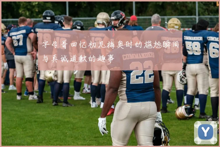 字母哥回忆初见梅奥时的尴尬瞬间与真诚道歉的趣事