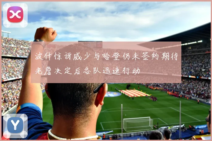 波什惊讶威少与哈登仍未签约期待老詹决定后各队迅速行动