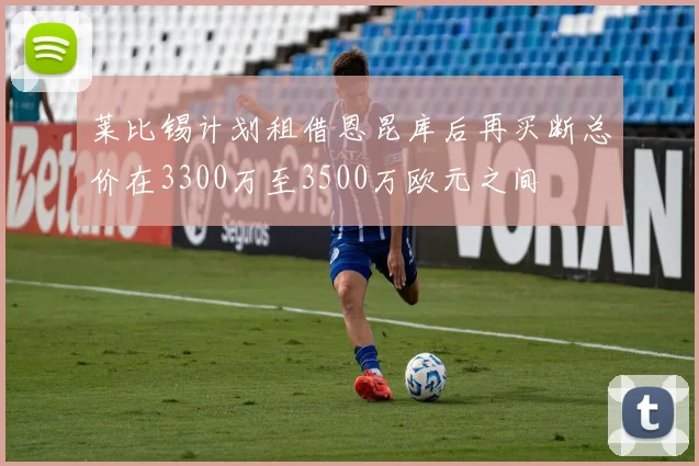莱比锡计划租借恩昆库后再买断总价在3300万至3500万欧元之间