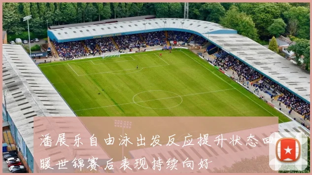 潘展乐自由泳出发反应提升状态回暖世锦赛后表现持续向好