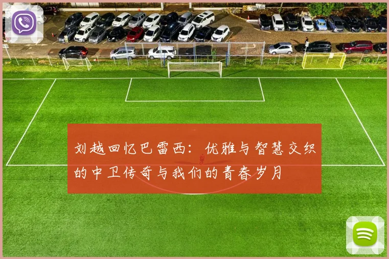 刘越回忆巴雷西：优雅与智慧交织的中卫传奇与我们的青春岁月