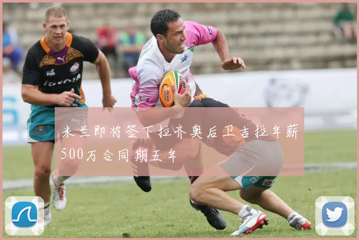 米兰即将签下拉齐奥后卫吉拉年薪500万合同期五年