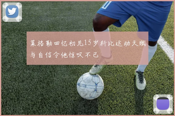 莱格勒回忆初见15岁科比运动天赋与自信令他惊叹不已