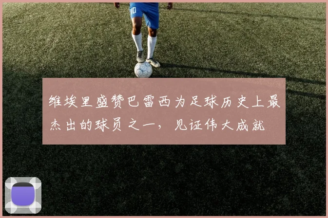 维埃里盛赞巴雷西为足球历史上最杰出的球员之一，见证伟大成就