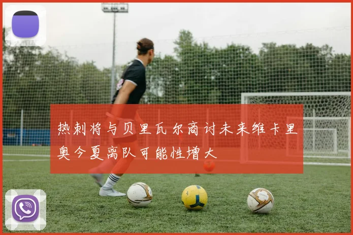 热刺将与贝里瓦尔商讨未来维卡里奥今夏离队可能性增大