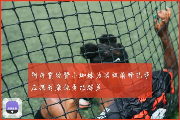 阿劳霍称赞小蜘蛛为顶级前锋巴萨应拥有最优秀的球员