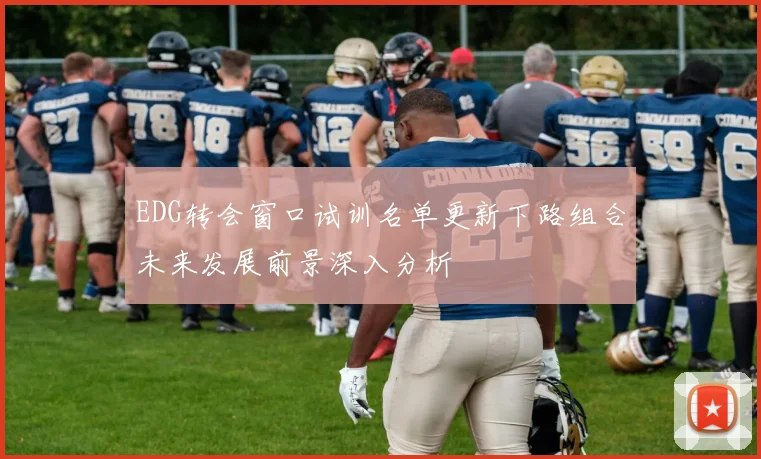 EDG转会窗口试训名单更新下路组合未来发展前景深入分析
